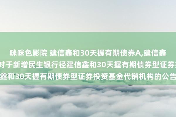 咪咪色影院 建信鑫和30天握有期债券A,建信鑫和30天握有期债券C: 对于新增民生银行径建信鑫和30天握有期债券型证券投资基金代销机构的公告