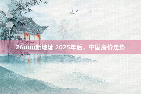 26uuu新地址 2025年后,中国房价走势