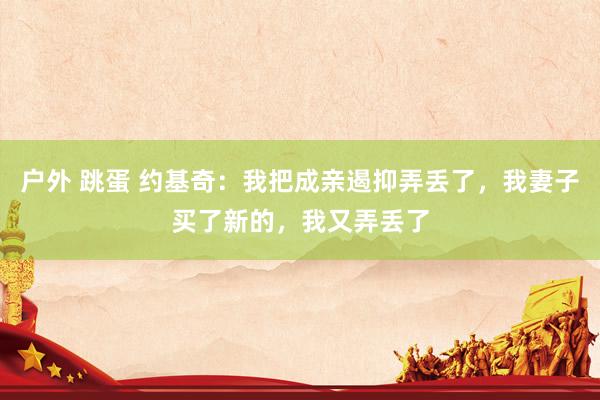 户外 跳蛋 约基奇：我把成亲遏抑弄丢了，我妻子买了新的，我又弄丢了