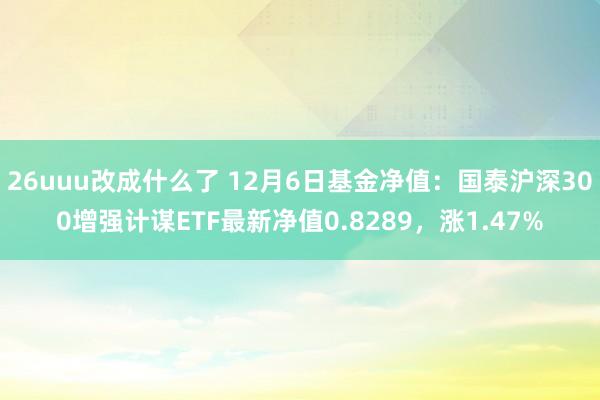 26uuu改成什么了 12月6日基金净值：国泰沪深300增强计谋ETF最新净值0.8289，涨1.47%