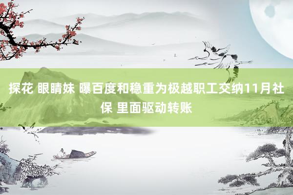 探花 眼睛妹 曝百度和稳重为极越职工交纳11月社保 里面驱动转账