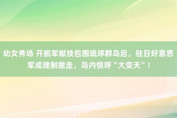 幼女秀场 开脱军献技包围琉球群岛后,驻日好意思军成建制撤走,岛内惊呼“大变天”!
