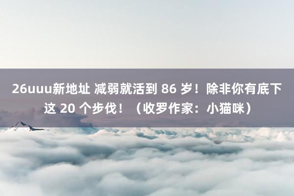 26uuu新地址 减弱就活到 86 岁!除非你有底下这 20 个步伐!(收罗作家:小猫咪)