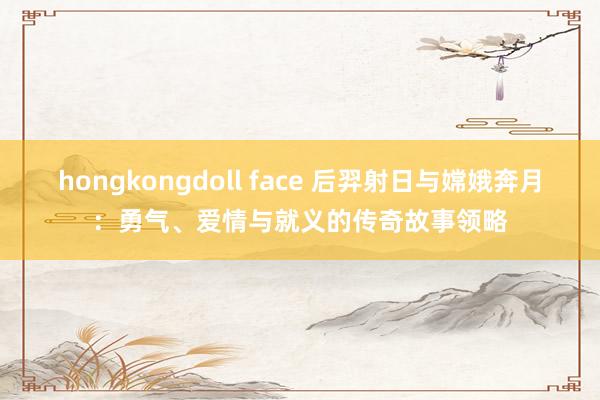 hongkongdoll face 后羿射日与嫦娥奔月：勇气、爱情与就义的传奇故事领略