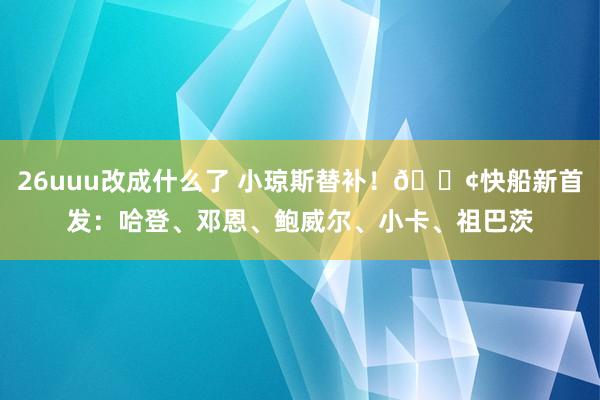 26uuu改成什么了 小琼斯替补！🚢快船新首发：哈登、邓恩、鲍威尔、小卡、祖巴茨