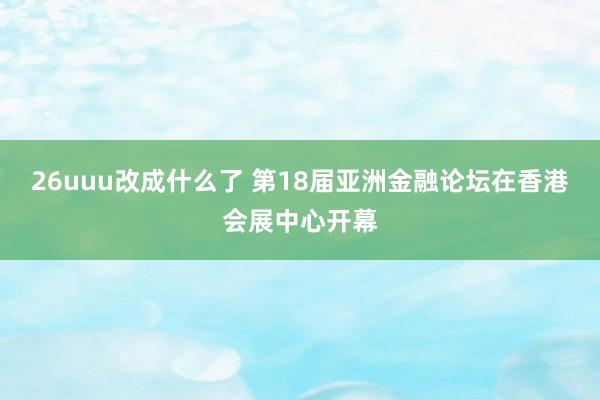 26uuu改成什么了 第18届亚洲金融论坛在香港会展中心开幕