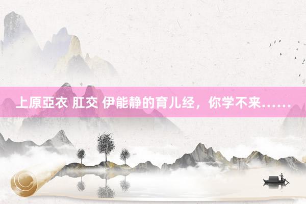 上原亞衣 肛交 伊能静的育儿经，你学不来……