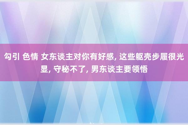 勾引 色情 女东谈主对你有好感， 这些躯壳步履很光显， 守秘不了， 男东谈主要领悟