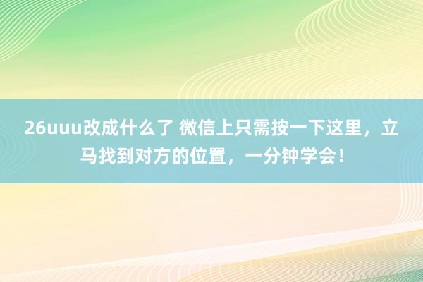 26uuu改成什么了 微信上只需按一下这里，立马找到对方的位置，一分钟学会！