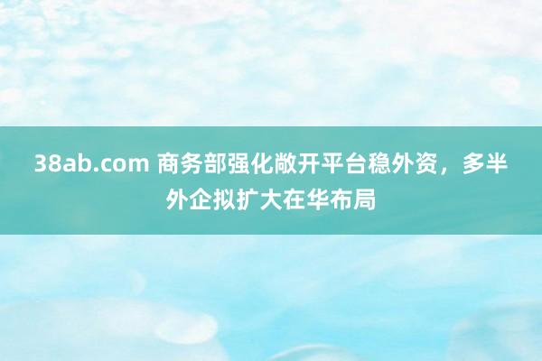 38ab.com 商务部强化敞开平台稳外资，多半外企拟扩大在华布局