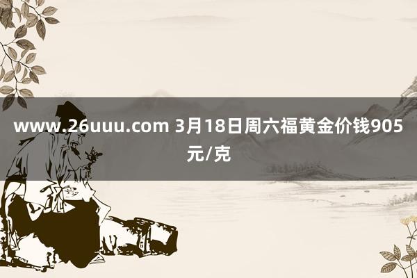 www.26uuu.com 3月18日周六福黄金价钱905元/克