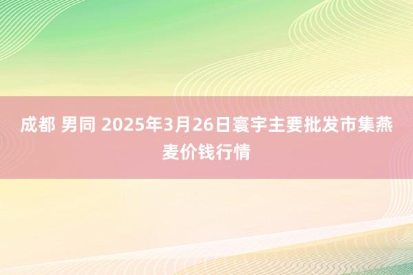成都 男同 2025年3月26日寰宇主要批发市集燕麦价钱行情