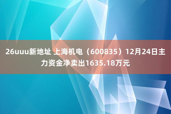 26uuu新地址 上海机电（600835）12月24日主力资金净卖出1635.18万元