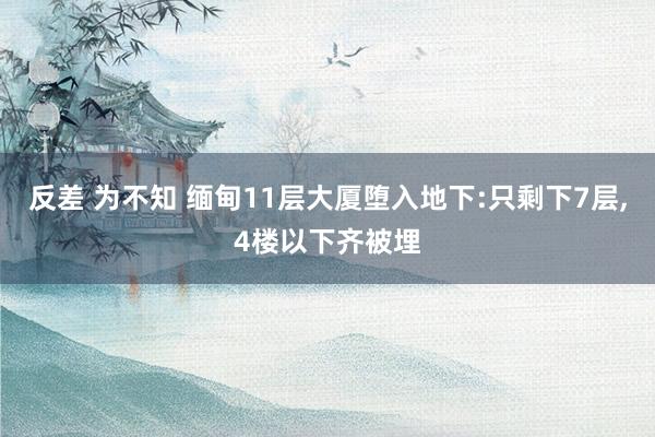 反差 为不知 缅甸11层大厦堕入地下:只剩下7层，4楼以下齐被埋