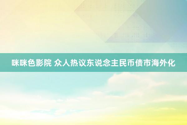 咪咪色影院 众人热议东说念主民币债市海外化