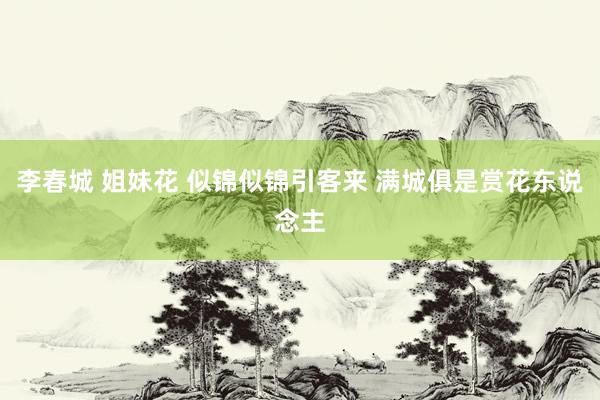 李春城 姐妹花 似锦似锦引客来 满城俱是赏花东说念主