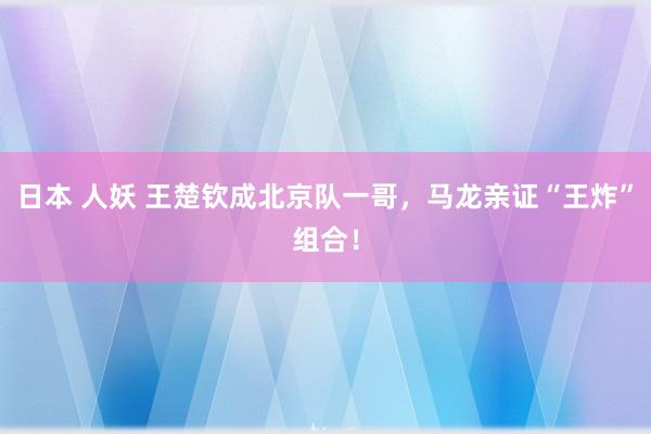 日本 人妖 王楚钦成北京队一哥，马龙亲证“王炸”组合！