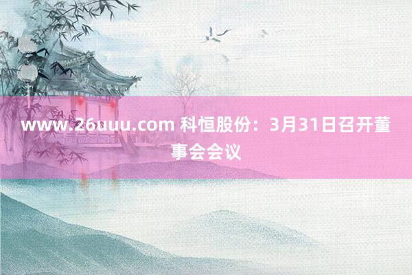 www.26uuu.com 科恒股份：3月31日召开董事会会议