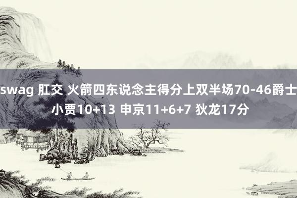 swag 肛交 火箭四东说念主得分上双半场70-46爵士 小贾10+13 申京11+6+7 狄龙17分