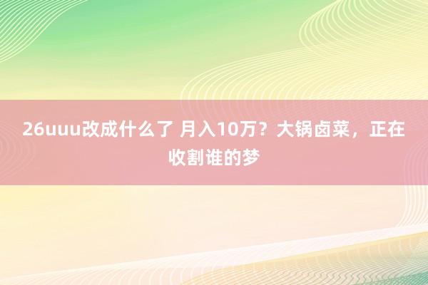 26uuu改成什么了 月入10万？大锅卤菜，正在收割谁的梦