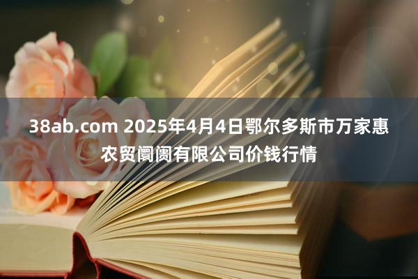 38ab.com 2025年4月4日鄂尔多斯市万家惠农贸阛阓有限公司价钱行情