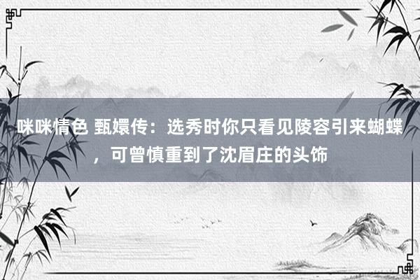 咪咪情色 甄嬛传：选秀时你只看见陵容引来蝴蝶，可曾慎重到了沈眉庄的头饰