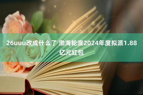 26uuu改成什么了 渤海轮渡2024年度拟派1.88亿元红包