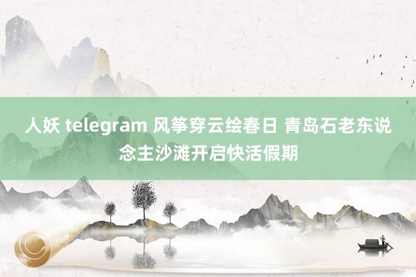 人妖 telegram 风筝穿云绘春日 青岛石老东说念主沙滩开启快活假期