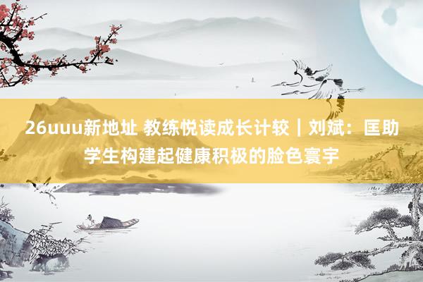 26uuu新地址 教练悦读成长计较｜刘斌：匡助学生构建起健康积极的脸色寰宇