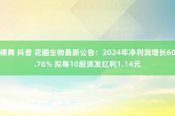 裸舞 抖音 花圃生物最新公告：2024年净利润增长60.76% 拟每10股派发红利1.14元