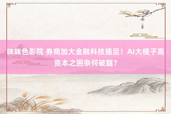 咪咪色影院 券商加大金融科技插足！AI大模子高资本之困奈何破题？