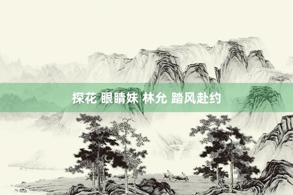 探花 眼睛妹 林允 踏风赴约