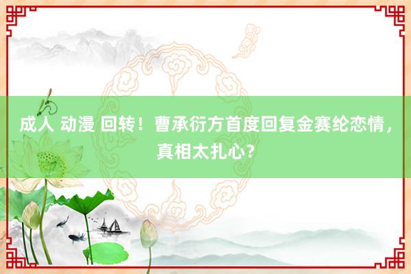 成人 动漫 回转！曹承衍方首度回复金赛纶恋情，真相太扎心？