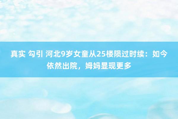 真实 勾引 河北9岁女童从25楼陨过时续：如今依然出院，姆妈显现更多