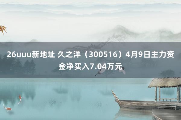 26uuu新地址 久之洋（300516）4月9日主力资金净买入7.04万元