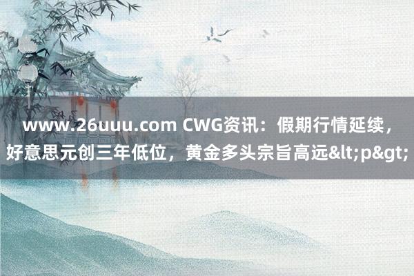 www.26uuu.com CWG资讯：假期行情延续，好意思元创三年低位，黄金多头宗旨高远<p>