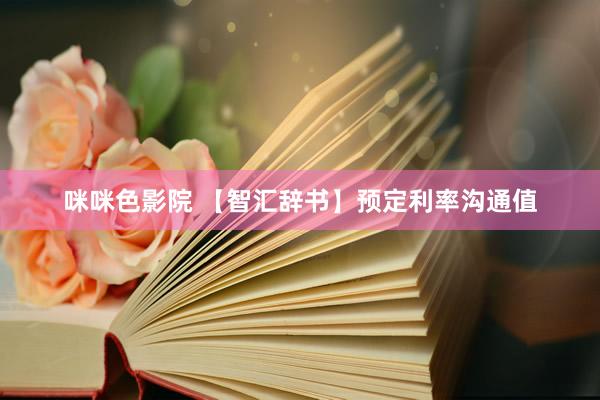 咪咪色影院 【智汇辞书】预定利率沟通值
