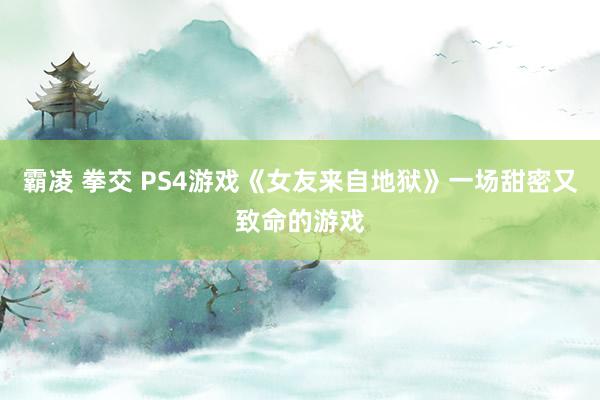 霸凌 拳交 PS4游戏《女友来自地狱》一场甜密又致命的游戏