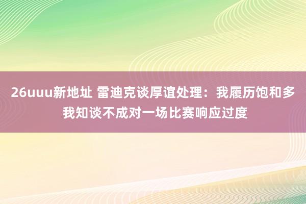 26uuu新地址 雷迪克谈厚谊处理：我履历饱和多 我知谈不成对一场比赛响应过度