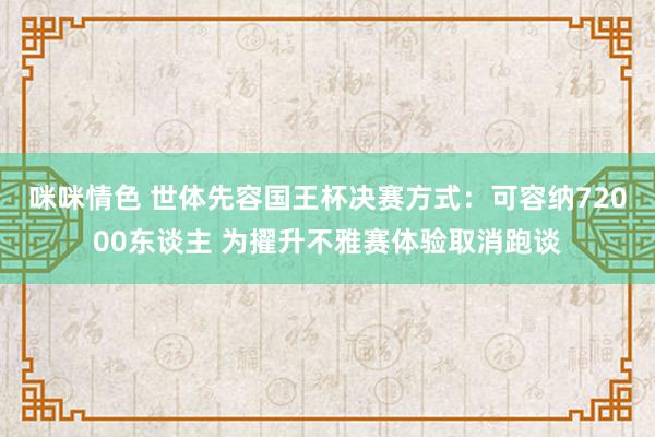 咪咪情色 世体先容国王杯决赛方式：可容纳72000东谈主 为擢升不雅赛体验取消跑谈